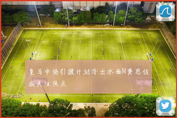 皇马中场引援计划浮出水面M费恩佐成关注焦点