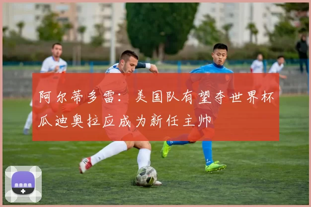 阿尔蒂多雷：美国队有望夺世界杯瓜迪奥拉应成为新任主帅