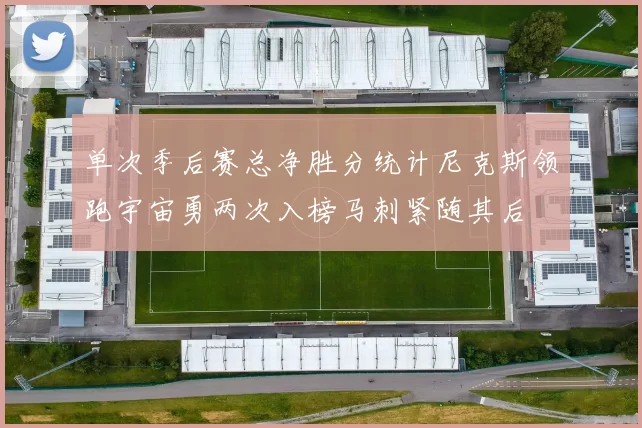 单次季后赛总净胜分统计尼克斯领跑宇宙勇两次入榜马刺紧随其后