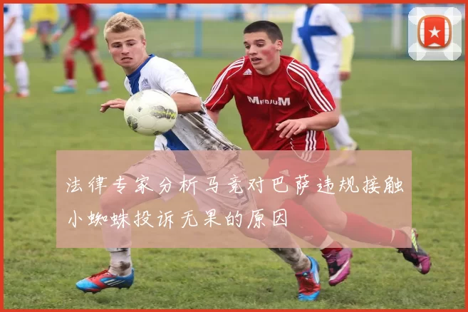 法律专家分析马竞对巴萨违规接触小蜘蛛投诉无果的原因