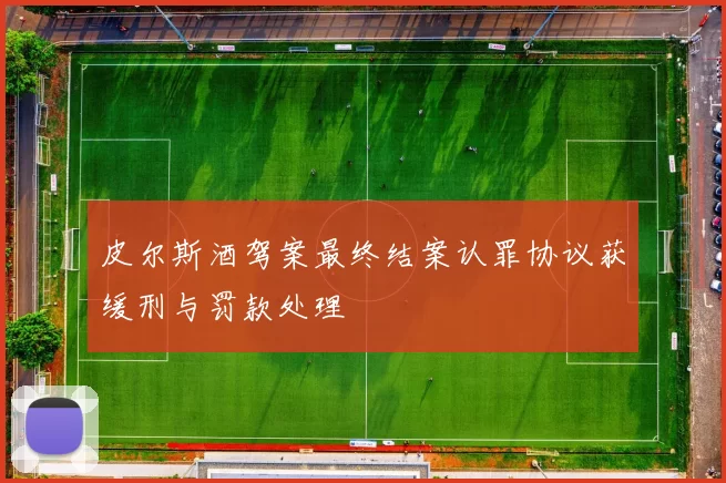 皮尔斯酒驾案最终结案认罪协议获缓刑与罚款处理