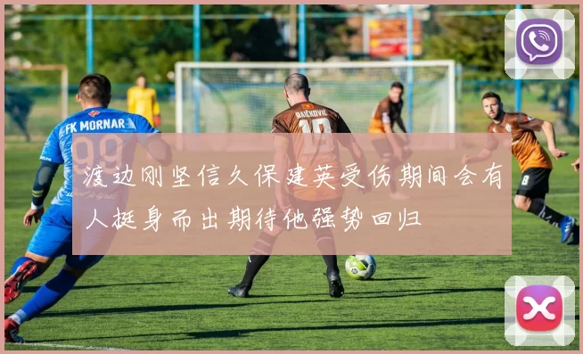 渡边刚坚信久保建英受伤期间会有人挺身而出期待他强势回归