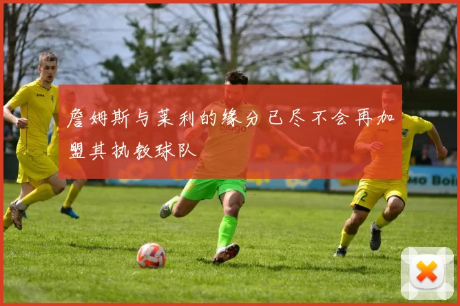 詹姆斯与莱利的缘分已尽不会再加盟其执教球队