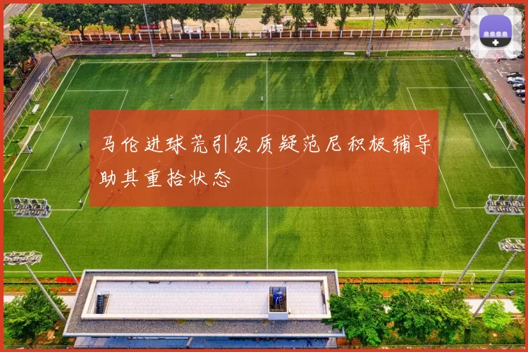 马伦进球荒引发质疑范尼积极辅导助其重拾状态