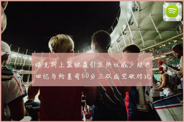 福克斯上篮被盖引发热议威少经典回忆与约基奇60分三双成空砍对比