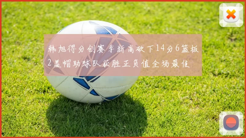 韩旭得分创赛季新高砍下14分6篮板2盖帽助球队获胜正负值全场最佳