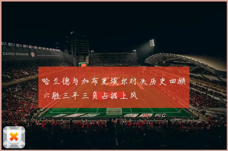 哈兰德与加布里埃尔对决历史回顾六胜三平三负占据上风