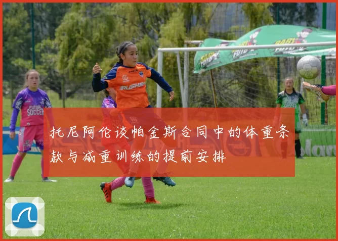 托尼阿伦谈帕金斯合同中的体重条款与减重训练的提前安排