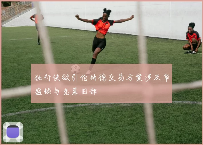 独行侠欲引伦纳德交易方案涉及华盛顿与克莱旧部