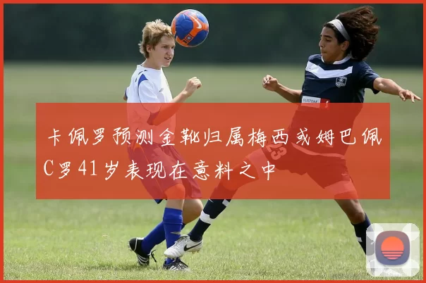 卡佩罗预测金靴归属梅西或姆巴佩C罗41岁表现在意料之中