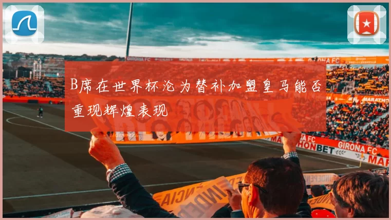 B席在世界杯沦为替补加盟皇马能否重现辉煌表现